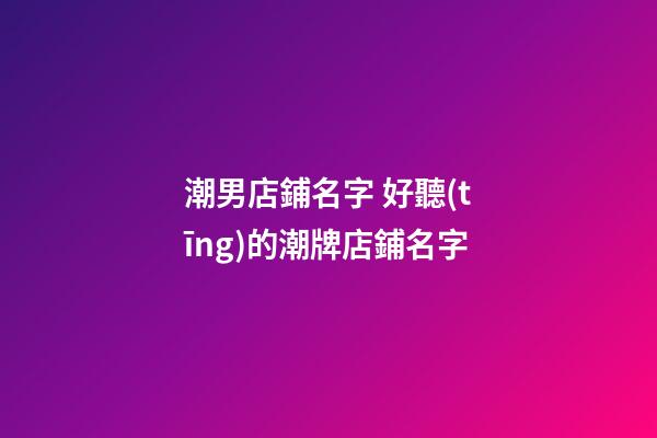 潮男店鋪名字 好聽(tīng)的潮牌店鋪名字